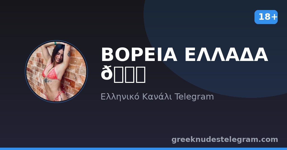 ΒΟΡΕΙΑ ΕΛΛΑΔΑ 🔞 – Ελληνικό κανάλι Telegram 18+